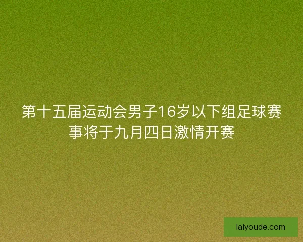 第十五届运动会男子16岁以下组足球赛事将于九月四日激情开赛