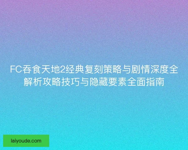 FC吞食天地2经典复刻策略与剧情深度全解析攻略技巧与隐藏要素全面指南
