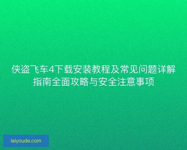 侠盗飞车4下载安装教程及常见问题详解指南全面攻略与安全注意事项
