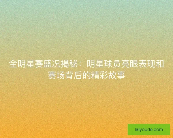 全明星赛盛况揭秘：明星球员亮眼表现和赛场背后的精彩故事