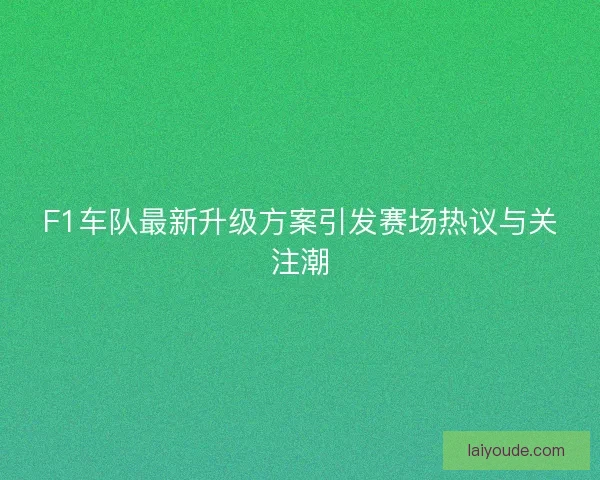 F1车队最新升级方案引发赛场热议与关注潮